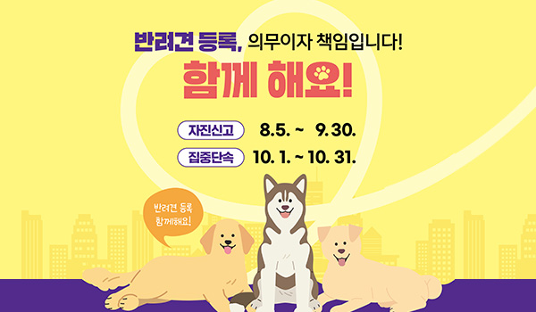 반려견 등록, 의무이자 책임입니다!
함께 해요!
자진신고 : 8.5. ~ 9.30.
집중단속 : 10. 1. ~ 10. 31.
반려견 등록 함께해요!