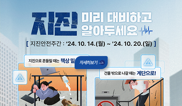 지진 미리 대비하고 알아두세요
지진안전주간 24.10.14.(월)~24.10.20.(일)
지진으로 흔들릴때는 책상밑
건물밖으로 나갈때는 계단으로!
자세히보기