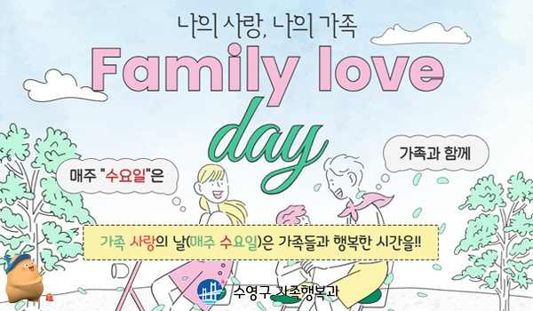 나의사랑, 나의 가족
Family love day
매주 수요일은 가족과 함께
가족 사랑의 날(매주 수요일)은 가족들과 행복한 시간을!!
수영구 가족행복과