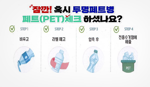 잠깐! 혹시 투명페트병 페트(PET) 체크 하셨나요?
STEP 1 비우고
STEP 2 라벨 떼고
STEP 3 압축 후
STEP 4 전용수거함에 배출