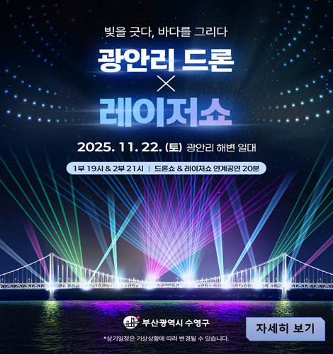 빛을 긋다, 바다를 그리다
광안리 드론 X 레이저쇼
2025. 11. 22. (토) 광안리 해변 일대
1부 19시 & 2부 21시 | 드론쇼 & 레이저쇼 연계공연 20분
자세히 보기
* 상기일정은 기상상황에 따라 변경될 수 있습니다.