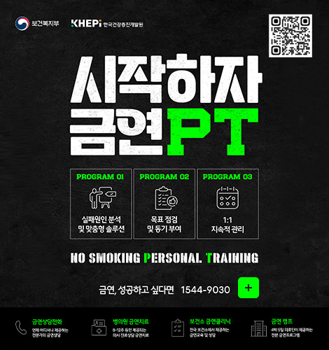 보건복지부, KHEPI한국건강증진개발원
QR코드링크(https://m.site.naver.com/1VPTK)
시작하자 금연 PT
PROGRAM 01
실패원인 분석 및 맞춤형 솔루션
PROGRAM 02
목표 점검 및 동기 부여
PROGRAM 03
1:1 지속적 관리
NO SMOKING PERSONAL TRAINING
지금, 당신을 위한 금연 전문가를 만나보세요
금연, 성공하고 싶다면 1544-9030
더보기+
금연상담전화
언제 어디서나 제공하는 전문가의 금연상담
병의원 금연치료
8~12주 동안 제공되는 의사 진료상담 금연치료
보건소 금연클리닉
전국 보건소에서 제공하는 금연교육 및 상담
금연 캠프
4박 5일 의료진이 제공하는 전문 금연 프로그램