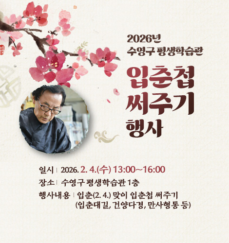 2026년 수영구 평생학습관 입춘첩 써주기 행사
일시 : 2026. 2. 4.(수) 13:00~16:00
장소 : 수영구 평생학습관 1층
행사내용 : 입춘(2. 4.) 맞이 입춘첩 써주기(입춘대길, 건양다경, 만사형통 등)