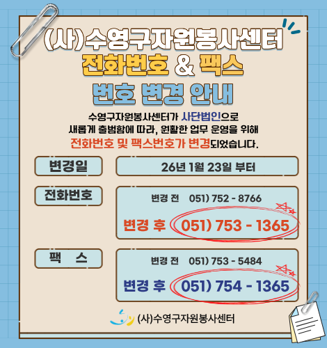 (사)수영구 자원봉사센터 전화번호&팩스 번호 변경 안내
수영구자원봉사센터가 사단법인으로
새롭게 출범함에 따라, 원활한 업무 운영을 위해
전화번호 및 팩스번호가 변경되었습니다.
변경일 26년 1월 23일 부터
전화번호 변경 전 051) 752 - 8766 변경 후 051) 753 - 1365
팩스 변경 전 051) 753 - 5484 변경 후 051) 753 - 1365
(사)수영구자원봉사센터