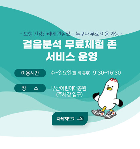 - 보행 건강관리에 관심있는 누구나 무료 이용 가능 -
걸음분석 무료체험 존 서비스 운영
이용시간 : 수~일요일(월·화휴무) 9:30~16:30
장소 : 부산어린이대공원(주차장 입구)
자세히보기