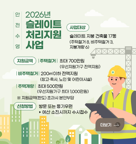 안전 수영 2026년 슬레이트 처리 지원사업
사업대상 : 슬레이트 지붕 건축물 17동 (주택철거 8, 비주택철거 3, 지붕개량 6)
지원금액 : (주택철거) 최대 700만원(우선지원가구 전액지원)
(비주택철거) 200㎡이하 전액지원(창고·축사, 노인 및 어린이시설)
(주택개량) 최대 500만원(우선지원가구 최대 1,000만원)
※ 지원금액(한도) 초과시 본인부담
신청방법 : 방문 또는 등기우편 ▷ 예산 소진시까지 수시접수
더보기