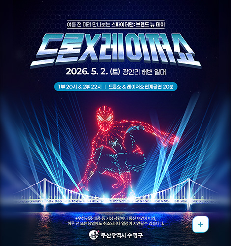 여름 전 미리 만나보는 스파이더맨: 브랜드 뉴 데이
드론X레이저쇼
2026.5.2.(토) 광안리 해변 일대
1부 20시 · 2부 22시 | 드론쇼 · 레이저쇼 연계공연 20분
※ 우천·강풍·태풍 등 기상 상황이나 통신 여건에 따라,
하루 전 또는 당일에도 취소되거나 일정이 지연될 수 있습니다.
부산광역시 수영구
더보기
