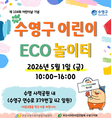 제 104회 어린이날 기념
제3회 수영구 어린이 ECO 놀이터
2026년 5월 1일 (금)
10:00-16:00
수영 사적공원 내
(수영구 연수로 379번길 42 일원)
*대중교통을 적극 이용 바랍니다.
수영 사적공원에서 만나요!
부산 수영구 육아종합지원센터
부산시어린이집연합회 수영구 지회