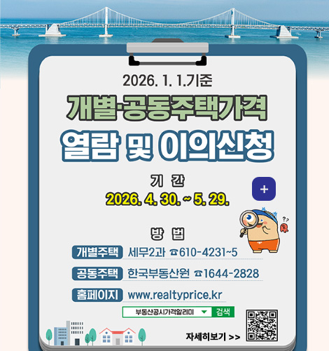 2026.1.1. 기준
개별·공동주택가격
열람 및 이의신청
기간
2026.4.30. ~ 5.29.
더보기+
방법
개별주택 세무2과 610-4231~5
공동주택 한국부동산원 1644-2828
홈페이지 www.realtyprice.kr
부동산공시가격알리미 검색
자세히보기 >
QR코드링크(https://m.site.naver.com/256DK)
