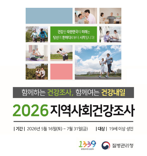 건강한 대한민국의 미래는 당신의 한마디로부터 시작됩니다!
함께하는 건강조사, 함께여는 건강내일
2026 지역사회건강조사
| 기간 | 2026년 5월 16일(토) ~ 7월 31일(금)
| 대상 | 19세 이상 성인
1339 질병관리청 콜센터, 질병관리청