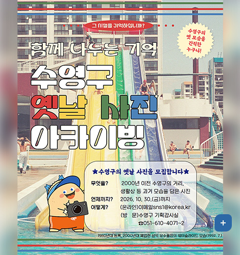그 시절을 기억하십니까?
함께 나누는 기억
수영구 옛날 사진 아카이빙
수영구의 옛 모습을 간직한 누구나!
★수영구의 옛날 사진을 모집합니다★
무엇을? 2000년 이전 수영구의 거리, 생활상 등 과거 모습을 담은 사진
언제까지? 2026. 10. 30.(금)까지
어떻게?
(온라인)이메일sns1@korea.kr
(방문)수영구 기획감사실 ☎051-610-4071~2
1980년대 등록, 2000년대 폐업한 삼익 유수풀장의 워터슬라이드 모습(1992. 7.)
더보기