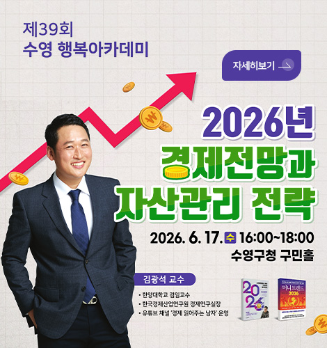 제39회 수영 행복아카데미
자세히보기 >
2026년 경제전망과 자산관리 전략
2026.6.17.수
16:00 ~ 18:00
수영구청 구민홀
김광석 교수
· 한양대학교 겸임교수
· 한국경제산업연구원 경제연구실장
· 유튜브 채널 경제 읽어주는 남자 운영