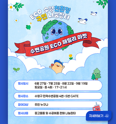 ECO 수영 친환경 구민 나눔장터
수변공원 ECO 패밀리 마켓
행사일시
6월 27일 · 7월 25일 · 8월 22일 · 9월 19일 토요일 · 총4회 · 17~21시
행사장소
수영구 민락수변공원 4번~5번 GATE
참여대상
주민 누구나
행사내용
중고물품 및 수공예품 판매 나눔장터
자세히보기 >