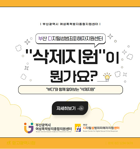 부산광역시 여성폭력방지종합지원센터
부산 디지털성범죄피해자지원센터
삭제지원이 뭔가요?
부디와 함께 알아보는 삭제지원
부산광역시 여성쪽력방지종합지원센터 / 부산디지털성범죄피해자지원센터
자세히보기