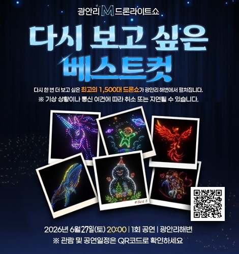 광안리M 드론라이트쇼
다시 보고 싶은 베스트 컷
다시 한 번 더 보고 싶은 최고의 1,500대 드론쇼가 광안리 해변에서 펼쳐집니다.
※ 기상 상황이나 통신 여건에 따라 취소 또는 지연될 수 있습니다.
2026년 6월 7일 (토) 20:00 | 1회 공연 | 광안리해변
※ 관람 및 공연일정은 QR코드로 확인하세요
QR코드링크(https://www.gwangallimdrone.co.kr/)